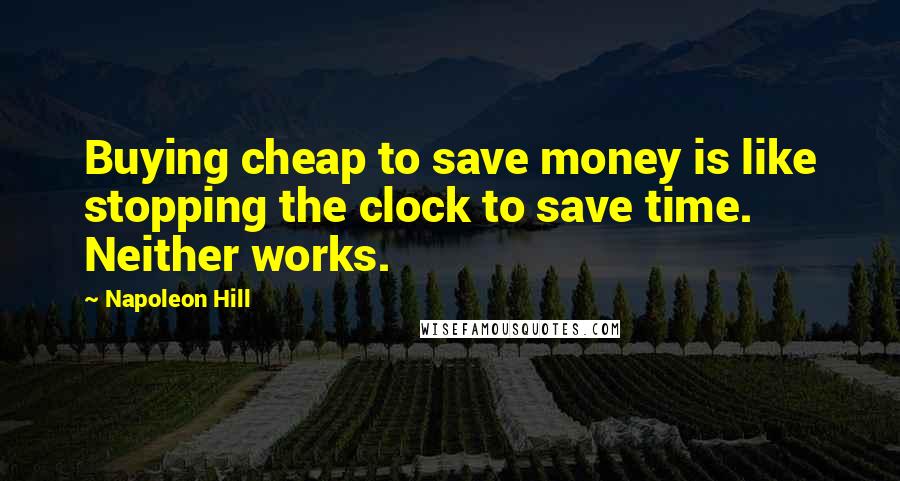 Napoleon Hill Quotes: Buying cheap to save money is like stopping the clock to save time. Neither works.