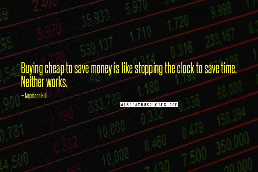 Napoleon Hill Quotes: Buying cheap to save money is like stopping the clock to save time. Neither works.