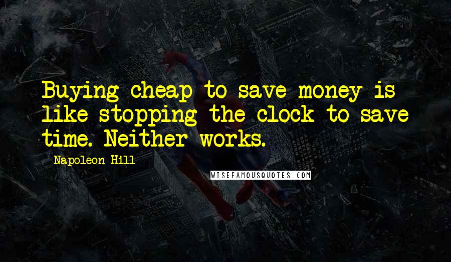 Napoleon Hill Quotes: Buying cheap to save money is like stopping the clock to save time. Neither works.