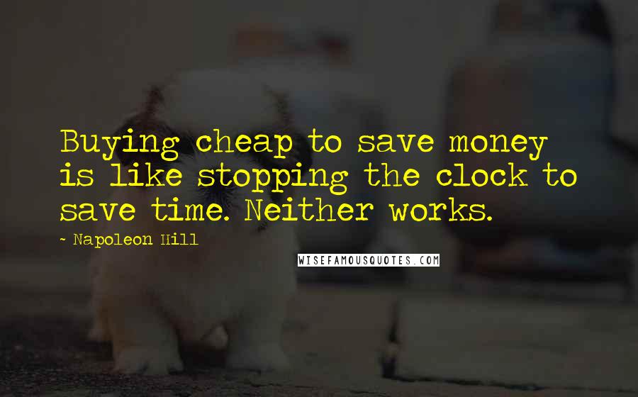 Napoleon Hill Quotes: Buying cheap to save money is like stopping the clock to save time. Neither works.