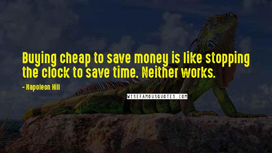 Napoleon Hill Quotes: Buying cheap to save money is like stopping the clock to save time. Neither works.