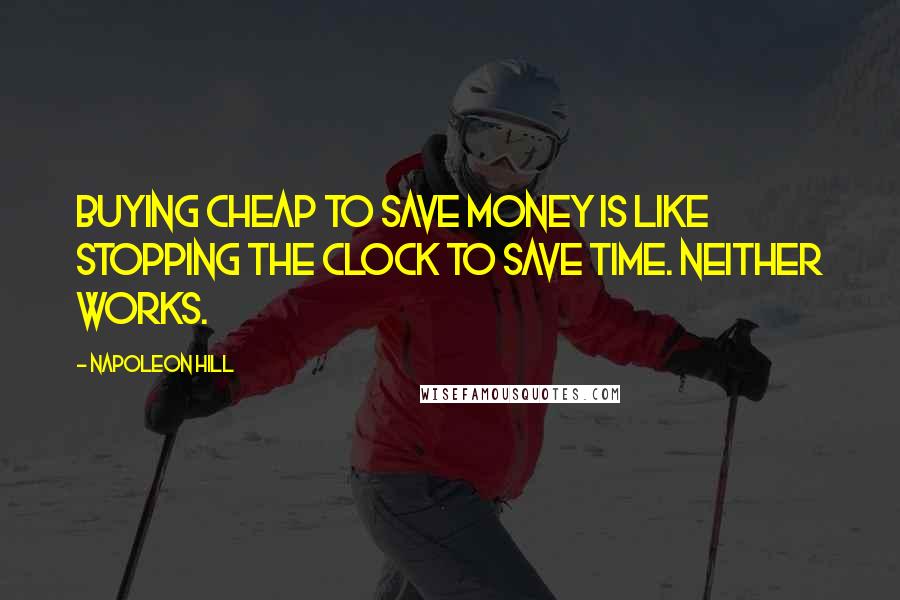 Napoleon Hill Quotes: Buying cheap to save money is like stopping the clock to save time. Neither works.