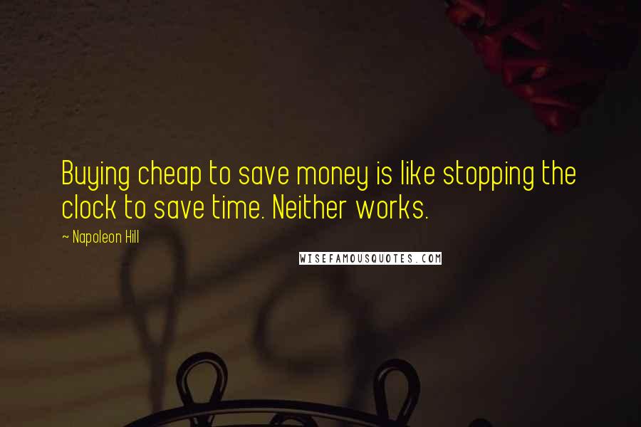 Napoleon Hill Quotes: Buying cheap to save money is like stopping the clock to save time. Neither works.