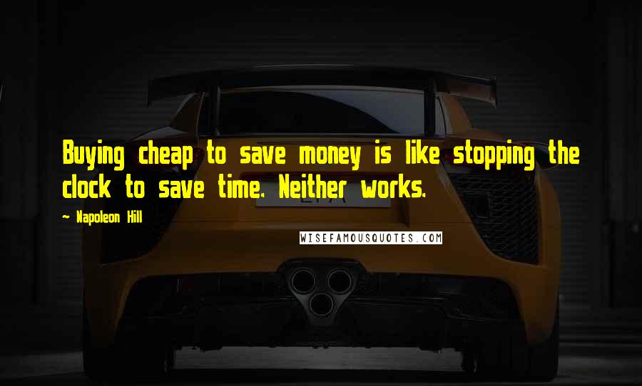 Napoleon Hill Quotes: Buying cheap to save money is like stopping the clock to save time. Neither works.