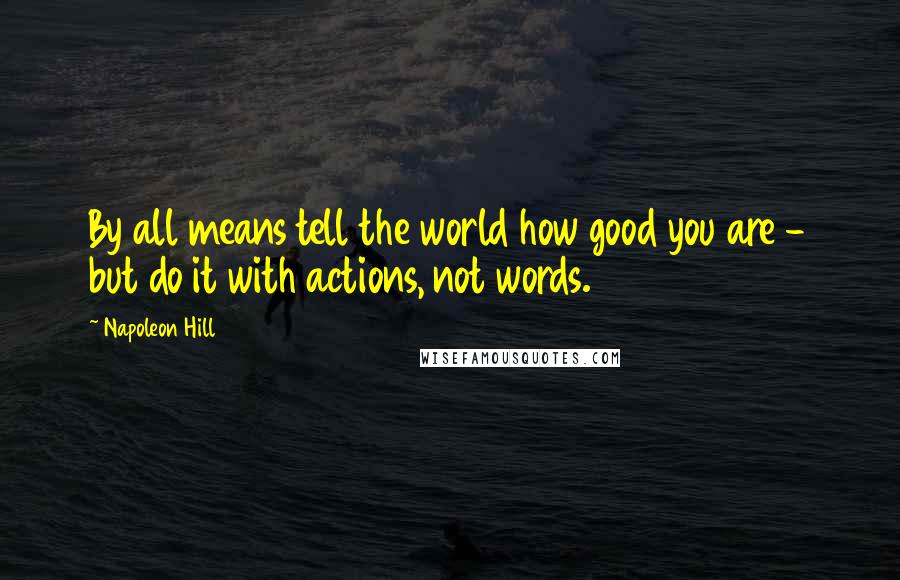 Napoleon Hill Quotes: By all means tell the world how good you are - but do it with actions, not words.