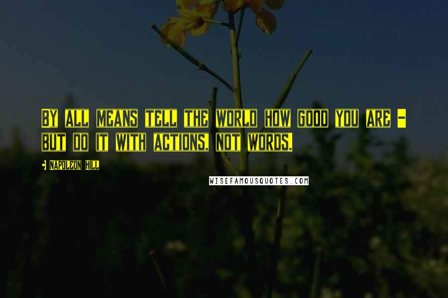 Napoleon Hill Quotes: By all means tell the world how good you are - but do it with actions, not words.