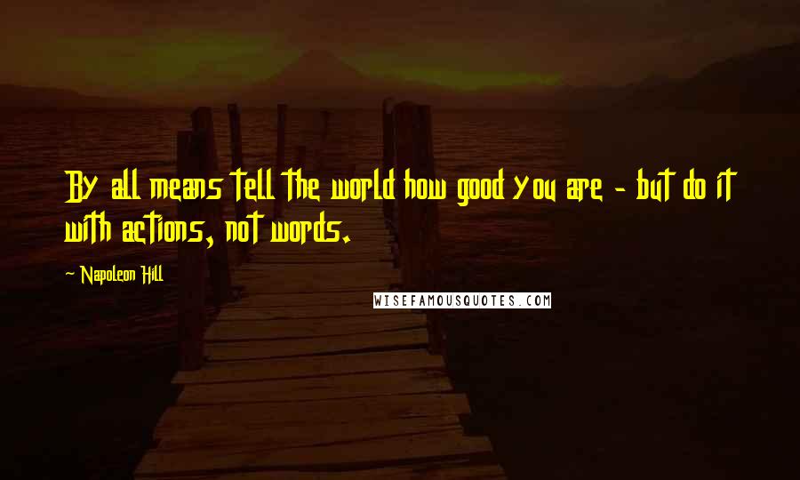 Napoleon Hill Quotes: By all means tell the world how good you are - but do it with actions, not words.