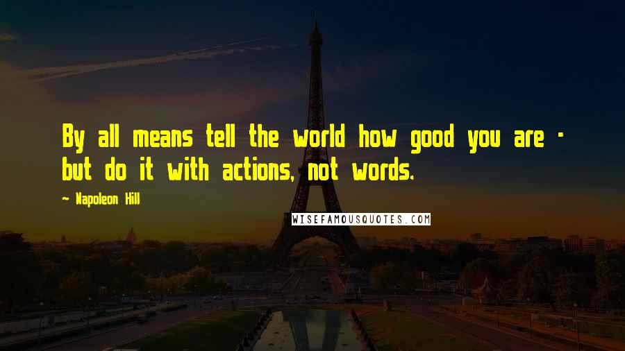Napoleon Hill Quotes: By all means tell the world how good you are - but do it with actions, not words.