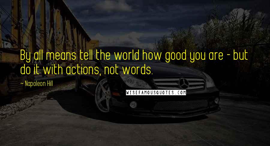 Napoleon Hill Quotes: By all means tell the world how good you are - but do it with actions, not words.