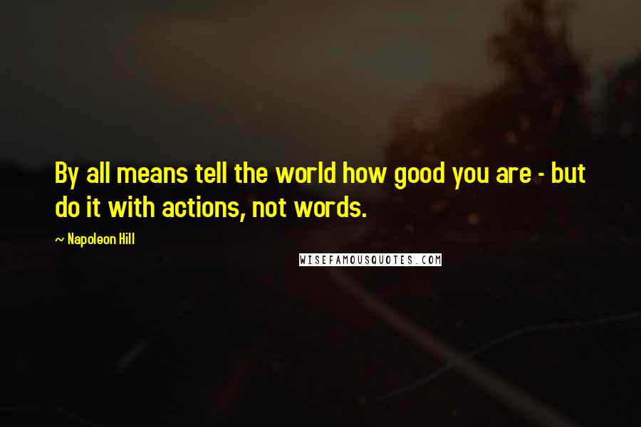 Napoleon Hill Quotes: By all means tell the world how good you are - but do it with actions, not words.