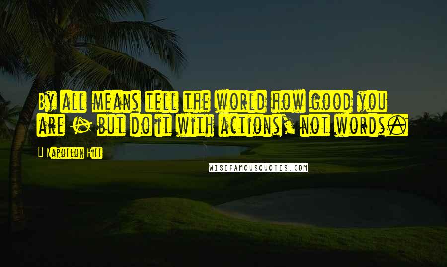 Napoleon Hill Quotes: By all means tell the world how good you are - but do it with actions, not words.