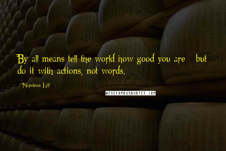 Napoleon Hill Quotes: By all means tell the world how good you are - but do it with actions, not words.