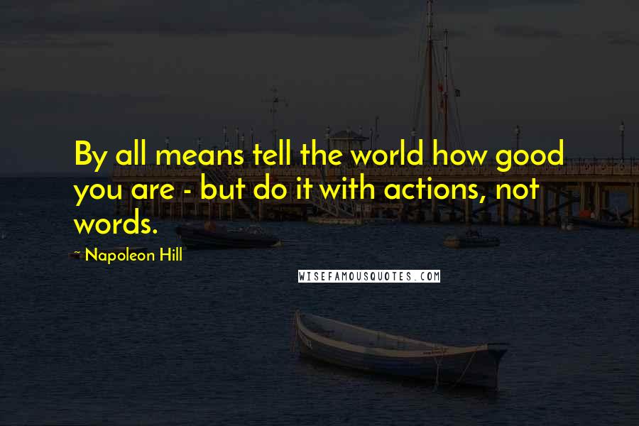 Napoleon Hill Quotes: By all means tell the world how good you are - but do it with actions, not words.