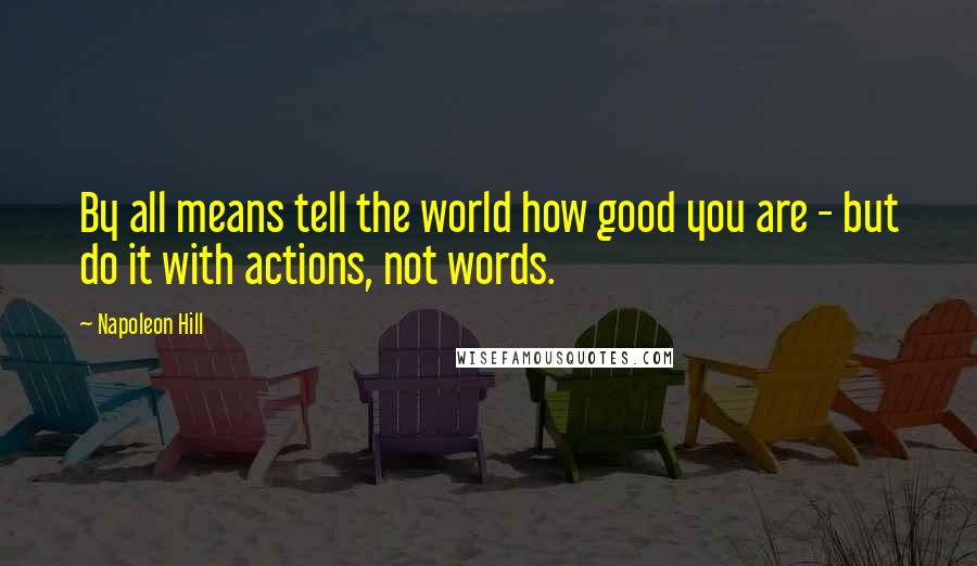 Napoleon Hill Quotes: By all means tell the world how good you are - but do it with actions, not words.