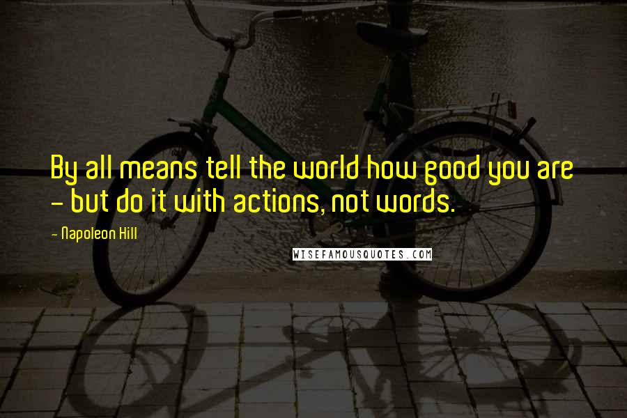 Napoleon Hill Quotes: By all means tell the world how good you are - but do it with actions, not words.