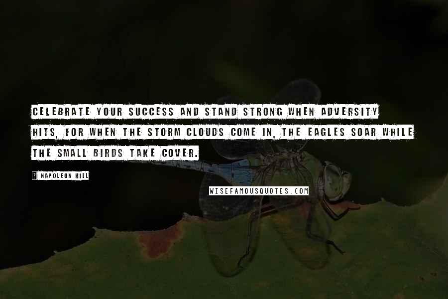 Napoleon Hill Quotes: Celebrate your success and stand strong when adversity hits, for when the storm clouds come in, the eagles soar while the small birds take cover.