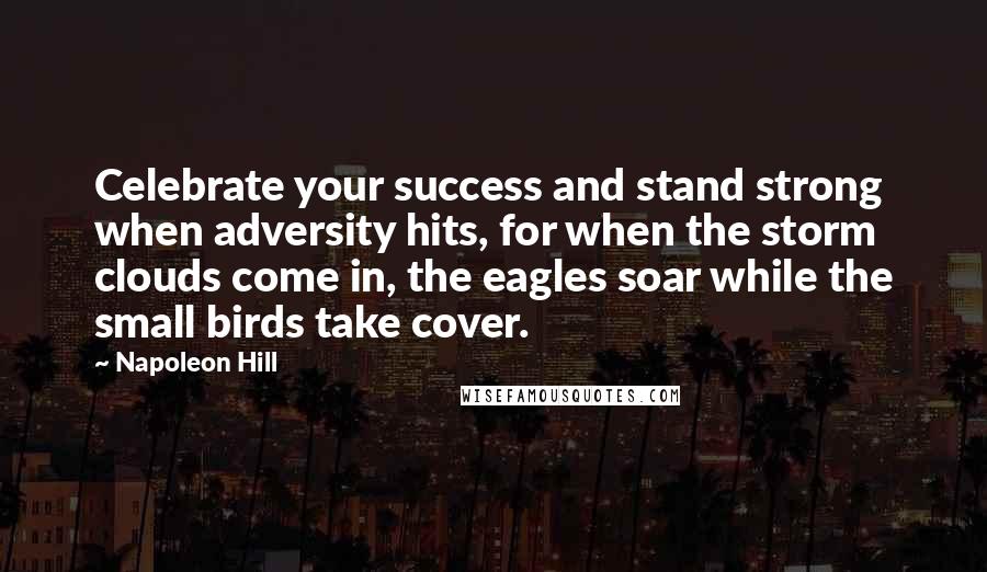 Napoleon Hill Quotes: Celebrate your success and stand strong when adversity hits, for when the storm clouds come in, the eagles soar while the small birds take cover.