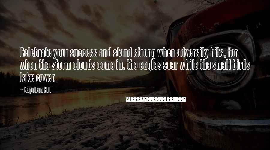 Napoleon Hill Quotes: Celebrate your success and stand strong when adversity hits, for when the storm clouds come in, the eagles soar while the small birds take cover.