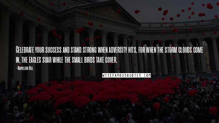 Napoleon Hill Quotes: Celebrate your success and stand strong when adversity hits, for when the storm clouds come in, the eagles soar while the small birds take cover.
