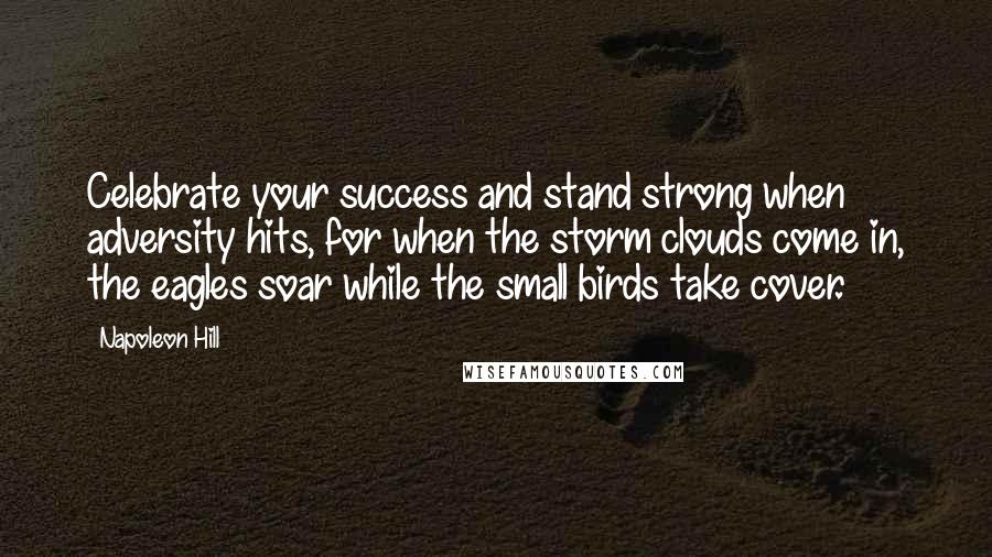 Napoleon Hill Quotes: Celebrate your success and stand strong when adversity hits, for when the storm clouds come in, the eagles soar while the small birds take cover.