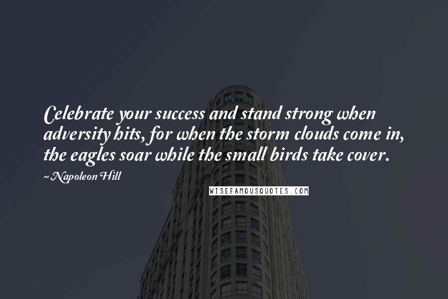 Napoleon Hill Quotes: Celebrate your success and stand strong when adversity hits, for when the storm clouds come in, the eagles soar while the small birds take cover.