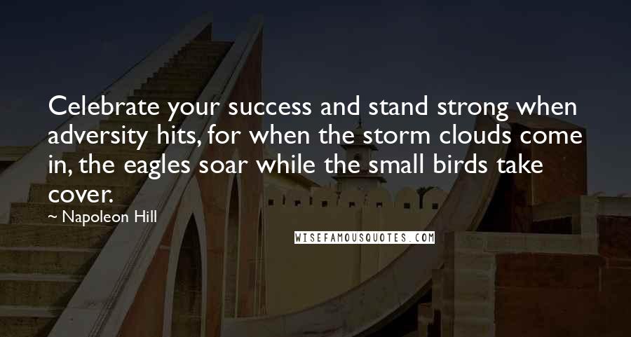 Napoleon Hill Quotes: Celebrate your success and stand strong when adversity hits, for when the storm clouds come in, the eagles soar while the small birds take cover.