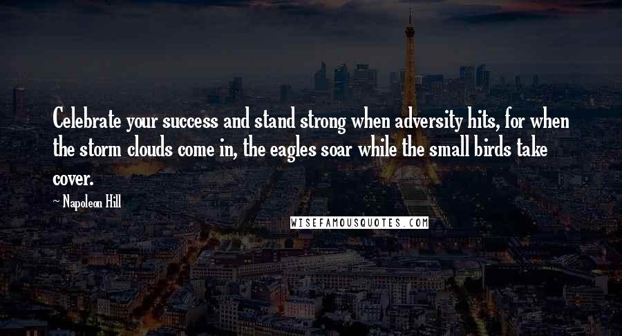 Napoleon Hill Quotes: Celebrate your success and stand strong when adversity hits, for when the storm clouds come in, the eagles soar while the small birds take cover.
