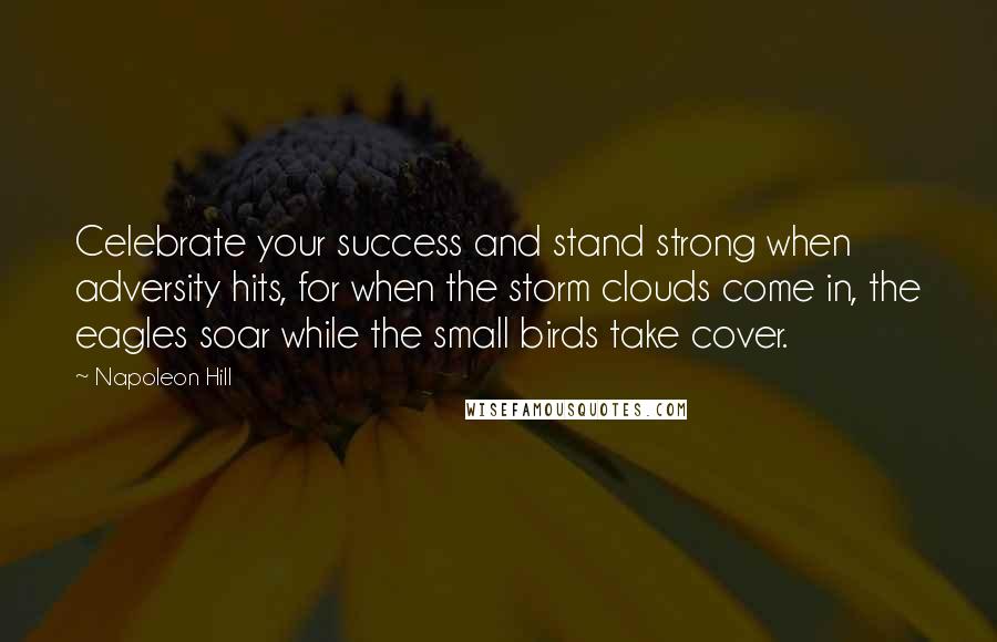 Napoleon Hill Quotes: Celebrate your success and stand strong when adversity hits, for when the storm clouds come in, the eagles soar while the small birds take cover.