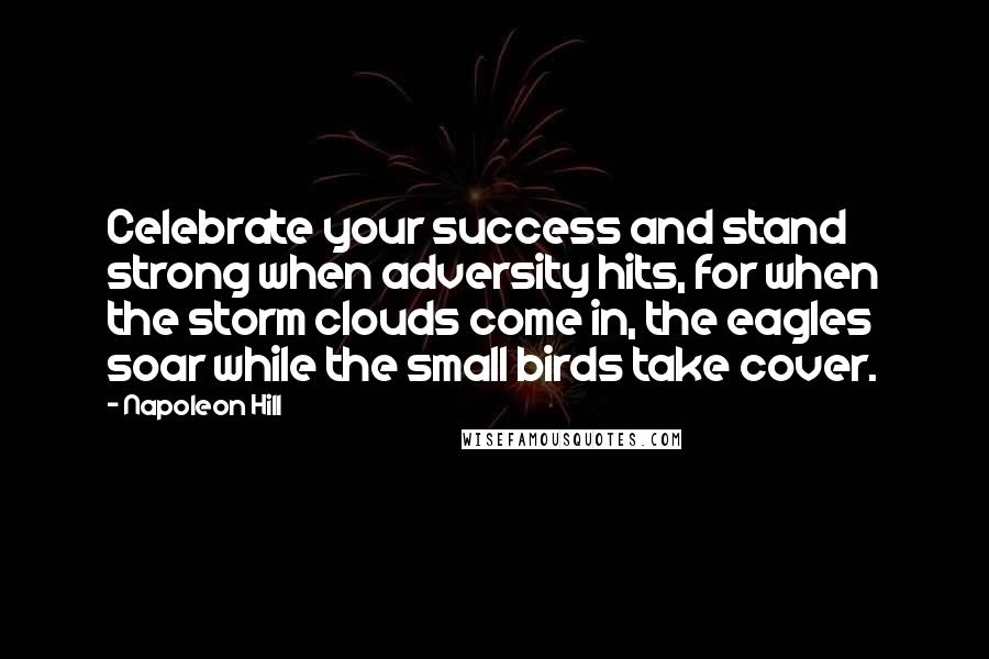 Napoleon Hill Quotes: Celebrate your success and stand strong when adversity hits, for when the storm clouds come in, the eagles soar while the small birds take cover.