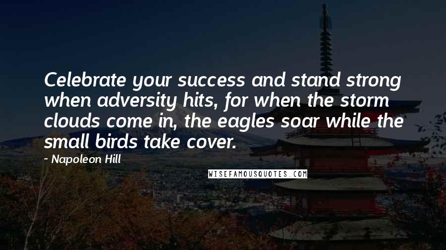 Napoleon Hill Quotes: Celebrate your success and stand strong when adversity hits, for when the storm clouds come in, the eagles soar while the small birds take cover.