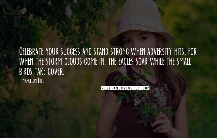 Napoleon Hill Quotes: Celebrate your success and stand strong when adversity hits, for when the storm clouds come in, the eagles soar while the small birds take cover.
