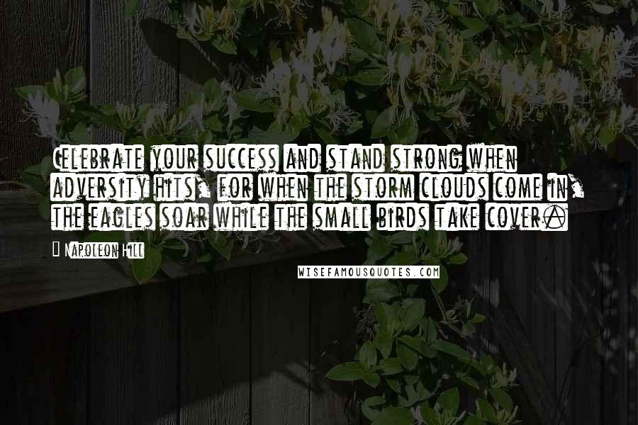 Napoleon Hill Quotes: Celebrate your success and stand strong when adversity hits, for when the storm clouds come in, the eagles soar while the small birds take cover.