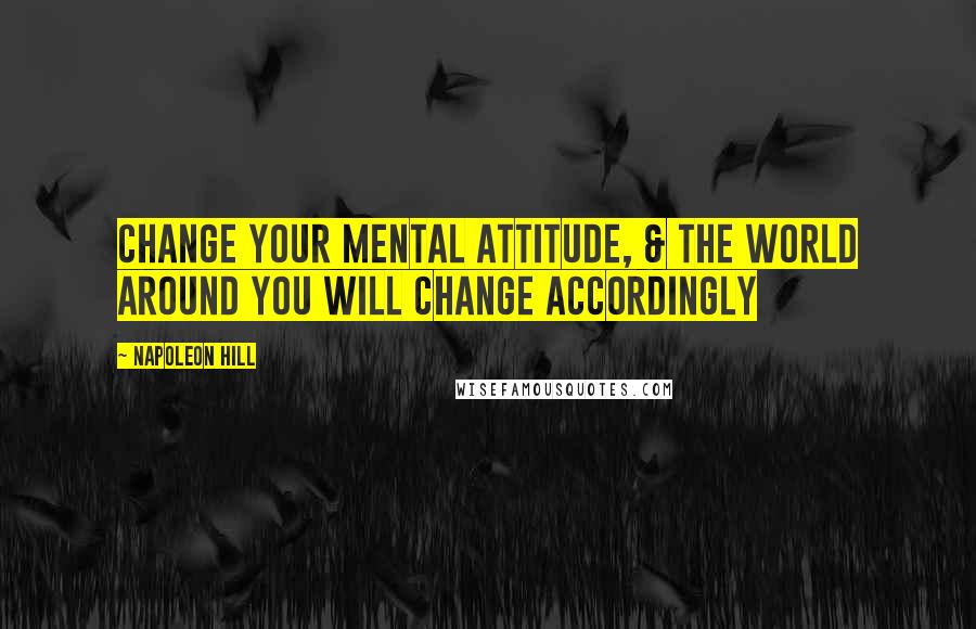 Napoleon Hill Quotes: Change your mental attitude, & the World around you will change accordingly