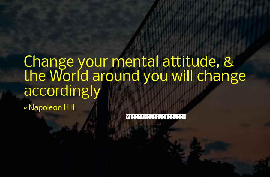 Napoleon Hill Quotes: Change your mental attitude, & the World around you will change accordingly