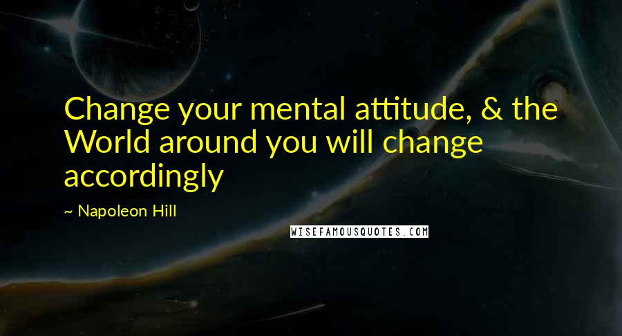 Napoleon Hill Quotes: Change your mental attitude, & the World around you will change accordingly