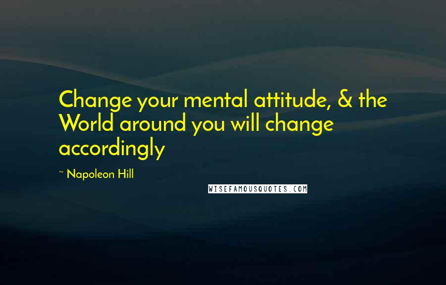 Napoleon Hill Quotes: Change your mental attitude, & the World around you will change accordingly