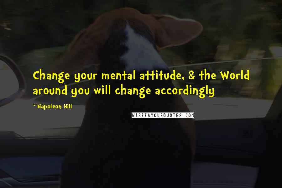 Napoleon Hill Quotes: Change your mental attitude, & the World around you will change accordingly