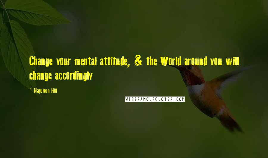 Napoleon Hill Quotes: Change your mental attitude, & the World around you will change accordingly