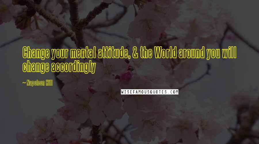 Napoleon Hill Quotes: Change your mental attitude, & the World around you will change accordingly