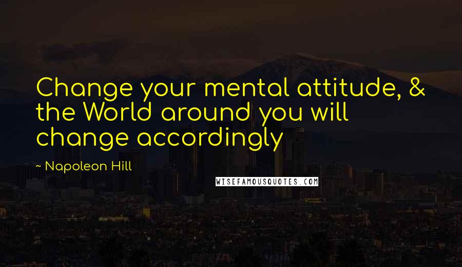 Napoleon Hill Quotes: Change your mental attitude, & the World around you will change accordingly