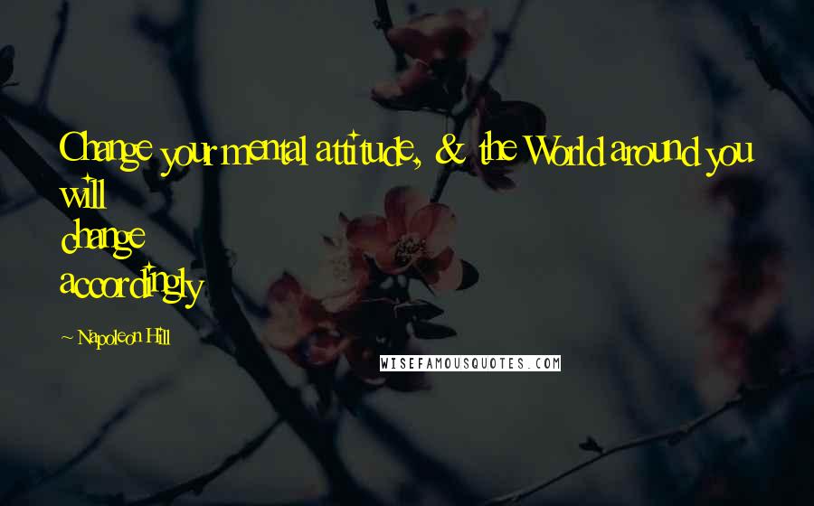 Napoleon Hill Quotes: Change your mental attitude, & the World around you will change accordingly