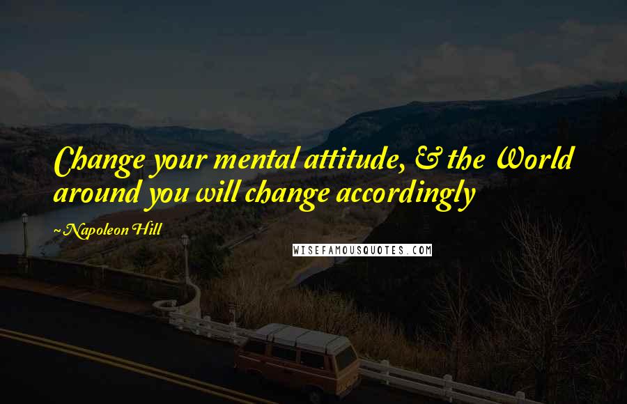 Napoleon Hill Quotes: Change your mental attitude, & the World around you will change accordingly