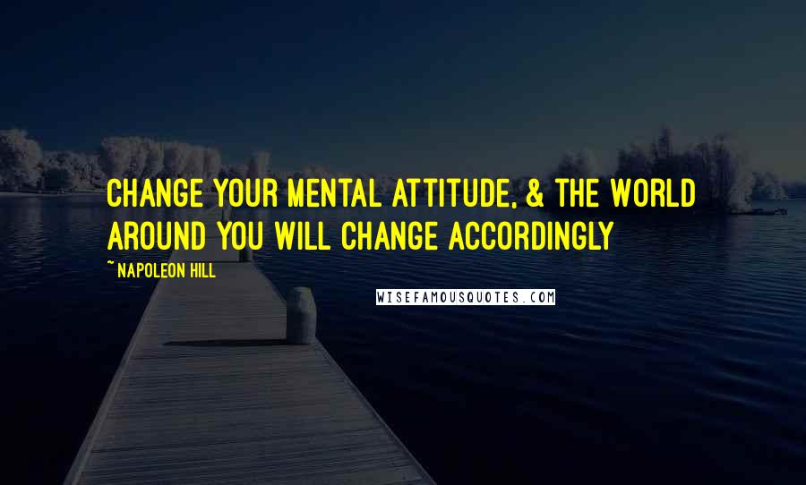 Napoleon Hill Quotes: Change your mental attitude, & the World around you will change accordingly