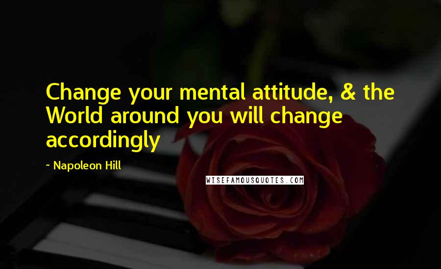 Napoleon Hill Quotes: Change your mental attitude, & the World around you will change accordingly