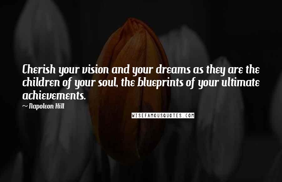 Napoleon Hill Quotes: Cherish your vision and your dreams as they are the children of your soul, the blueprints of your ultimate achievements.