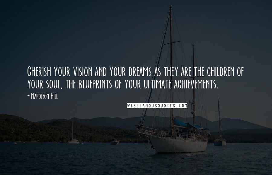 Napoleon Hill Quotes: Cherish your vision and your dreams as they are the children of your soul, the blueprints of your ultimate achievements.