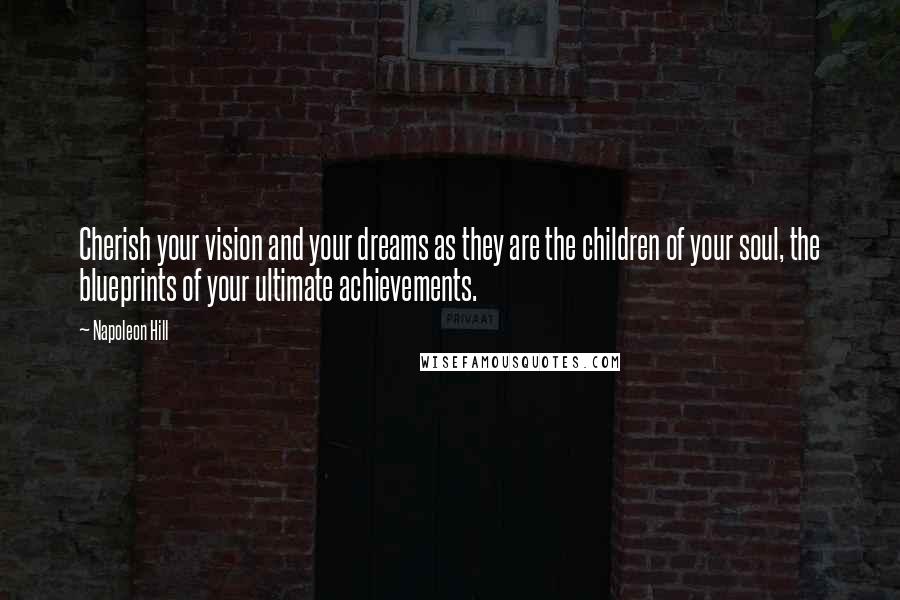 Napoleon Hill Quotes: Cherish your vision and your dreams as they are the children of your soul, the blueprints of your ultimate achievements.