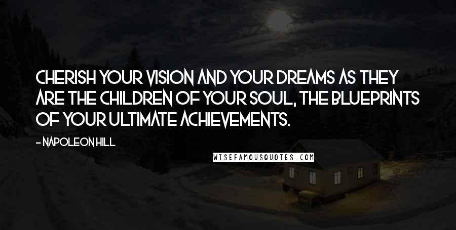 Napoleon Hill Quotes: Cherish your vision and your dreams as they are the children of your soul, the blueprints of your ultimate achievements.