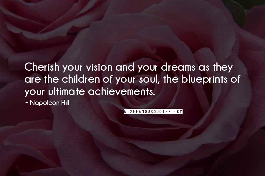 Napoleon Hill Quotes: Cherish your vision and your dreams as they are the children of your soul, the blueprints of your ultimate achievements.