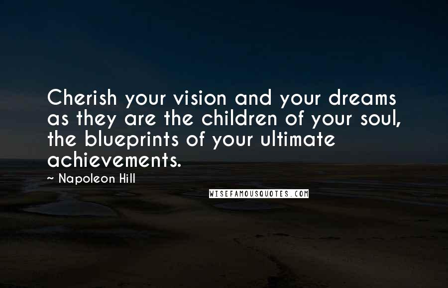 Napoleon Hill Quotes: Cherish your vision and your dreams as they are the children of your soul, the blueprints of your ultimate achievements.